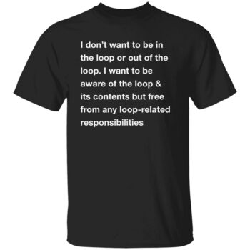I DON’T WANT TO BE IN THE LOOP SHIRT