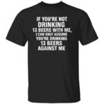 IF YOU’RE NOT DRINKING 13 BEERS WITH ME SHIRT