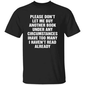 PLEASE DON’T LET ME BUY ANY MORE BOOKS SHIRT