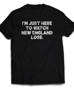 I'm Just Here To Watch New England Lose T-Shirt