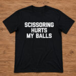 Unisex Scissoring Hurts My Balls Funny Saying Graphic Shirt for Humor Fans